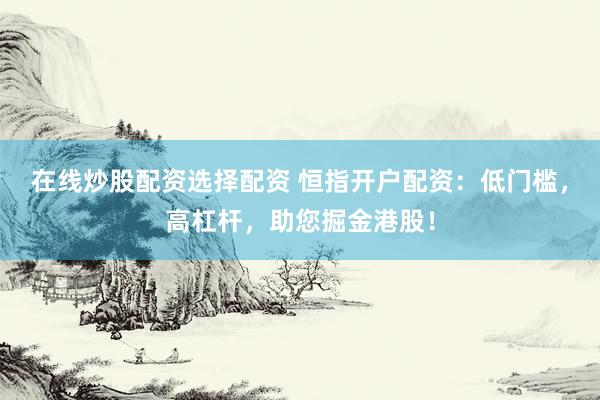在线炒股配资选择配资 恒指开户配资：低门槛，高杠杆，助您掘金港股！