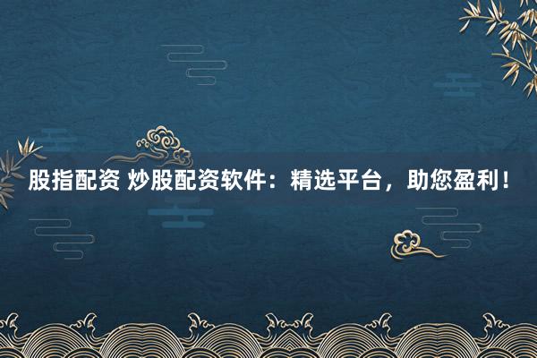 股指配资 炒股配资软件：精选平台，助您盈利！