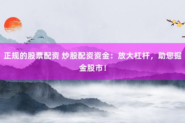 正规的股票配资 炒股配资资金：放大杠杆，助您掘金股市！