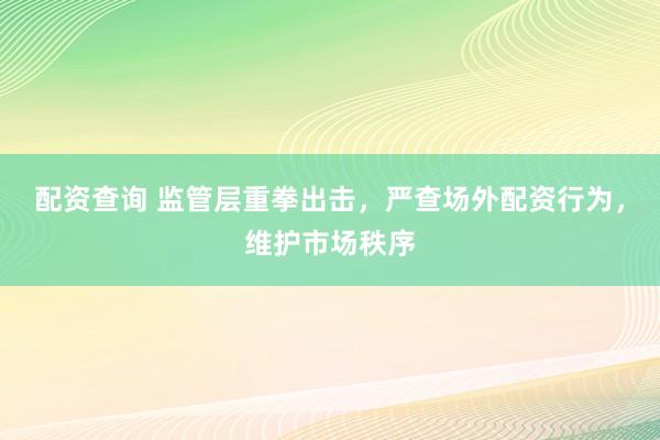 配资查询 监管层重拳出击，严查场外配资行为，维护市场秩序