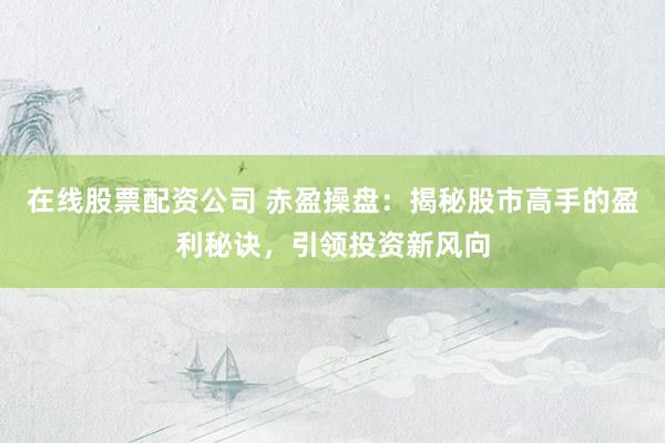 在线股票配资公司 赤盈操盘：揭秘股市高手的盈利秘诀，引领投资新风向