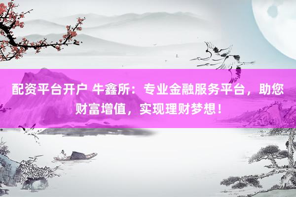 配资平台开户 牛鑫所：专业金融服务平台，助您财富增值，实现理财梦想！