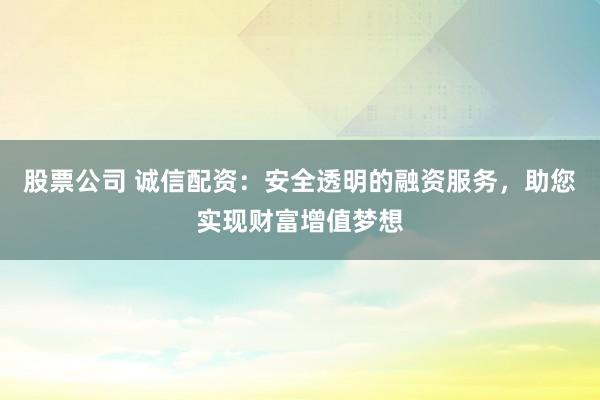 股票公司 诚信配资：安全透明的融资服务，助您实现财富增值梦想