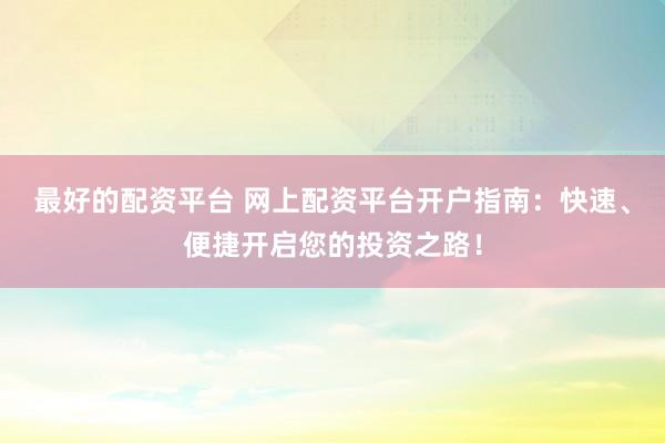 最好的配资平台 网上配资平台开户指南：快速、便捷开启您的投资之路！