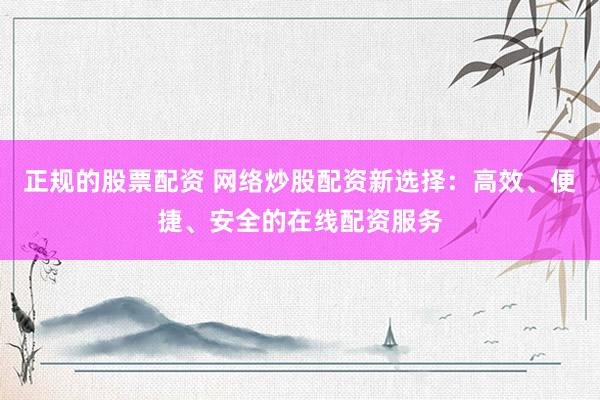 正规的股票配资 网络炒股配资新选择：高效、便捷、安全的在线配资服务