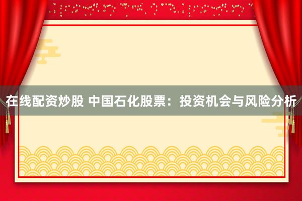 在线配资炒股 中国石化股票：投资机会与风险分析