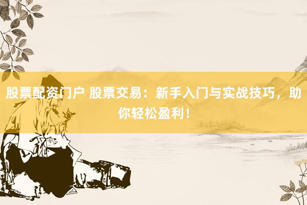 股票配资门户 股票交易：新手入门与实战技巧，助你轻松盈利！