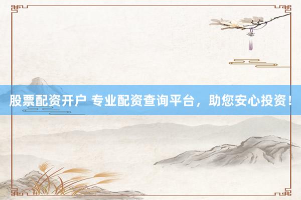 股票配资开户 专业配资查询平台，助您安心投资！