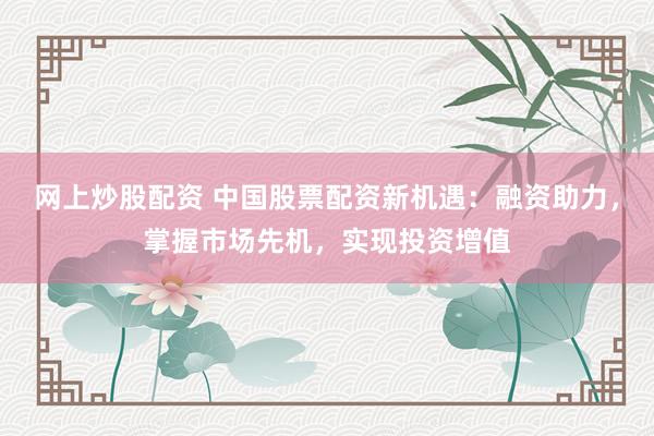 网上炒股配资 中国股票配资新机遇：融资助力，掌握市场先机，实现投资增值