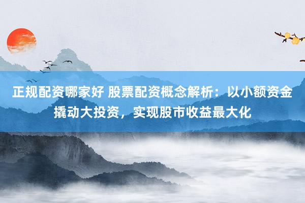 正规配资哪家好 股票配资概念解析：以小额资金撬动大投资，实现股市收益最大化