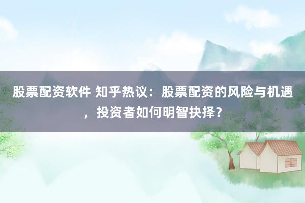 股票配资软件 知乎热议：股票配资的风险与机遇，投资者如何明智抉择？
