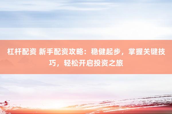 杠杆配资 新手配资攻略：稳健起步，掌握关键技巧，轻松开启投资之旅