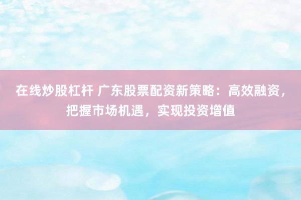 在线炒股杠杆 广东股票配资新策略：高效融资，把握市场机遇，实现投资增值