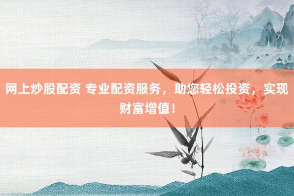 网上炒股配资 专业配资服务，助您轻松投资，实现财富增值！