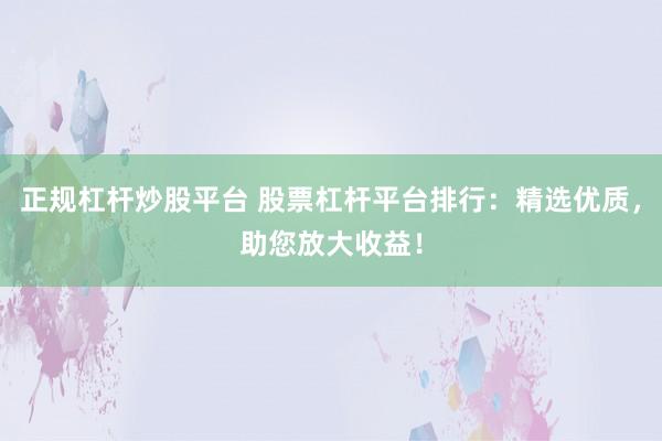 正规杠杆炒股平台 股票杠杆平台排行：精选优质，助您放大收益！