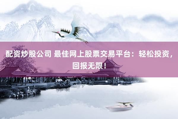 配资炒股公司 最佳网上股票交易平台：轻松投资，回报无限！