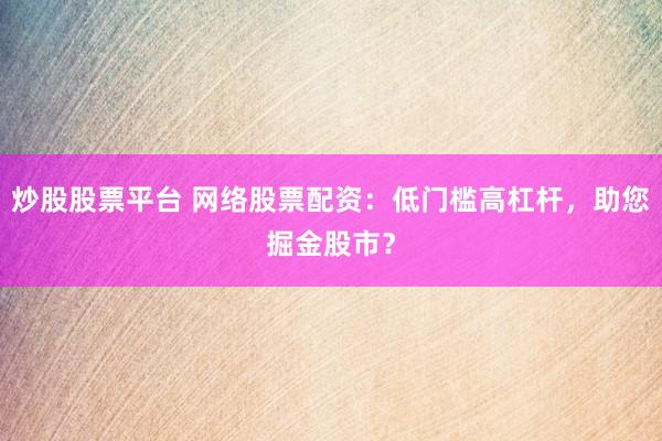 炒股股票平台 网络股票配资：低门槛高杠杆，助您掘金股市？