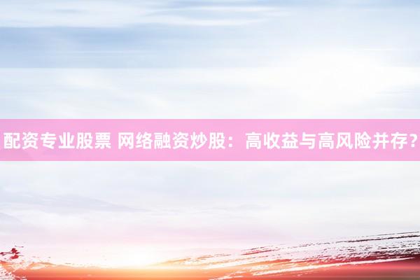 配资专业股票 网络融资炒股：高收益与高风险并存？