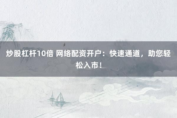 炒股杠杆10倍 网络配资开户：快速通道，助您轻松入市！