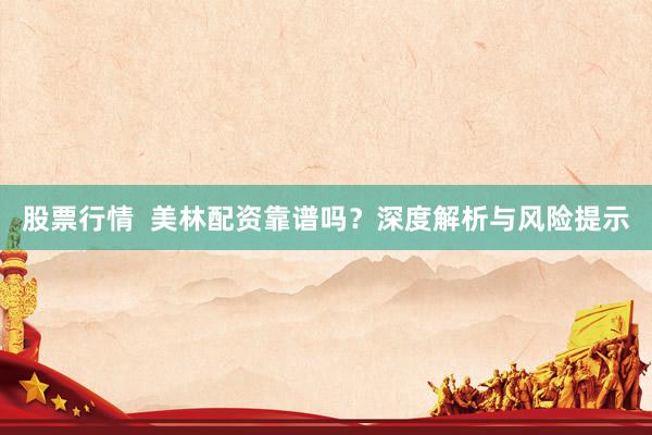 股票行情  美林配资靠谱吗？深度解析与风险提示