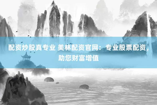 配资炒股真专业 美林配资官网：专业股票配资，助您财富增值