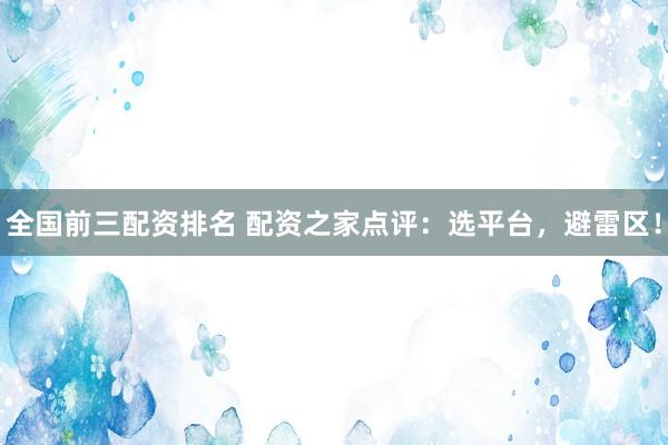 全国前三配资排名 配资之家点评：选平台，避雷区！