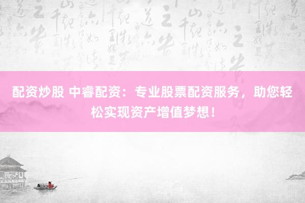 配资炒股 中睿配资：专业股票配资服务，助您轻松实现资产增值梦想！