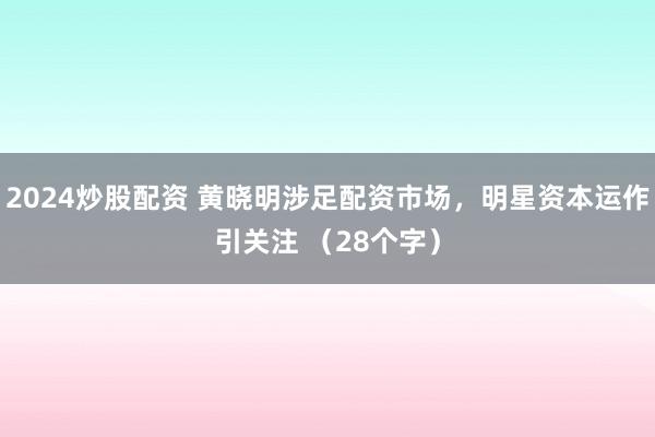 2024炒股配资 黄晓明涉足配资市场，明星资本运作引关注 （28个字）
