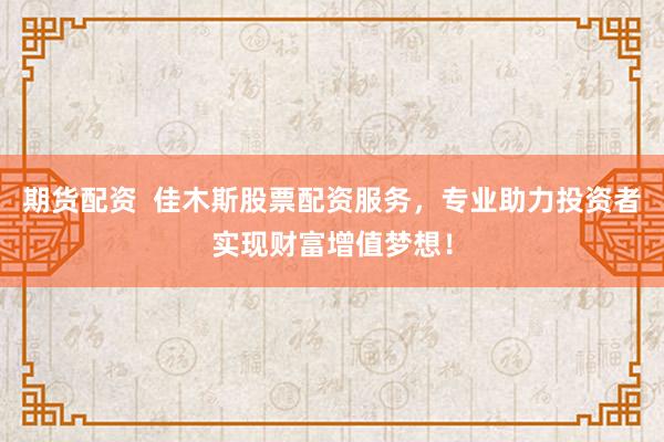 期货配资  佳木斯股票配资服务，专业助力投资者实现财富增值梦想！