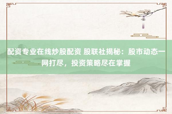 配资专业在线炒股配资 股联社揭秘：股市动态一网打尽，投资策略尽在掌握