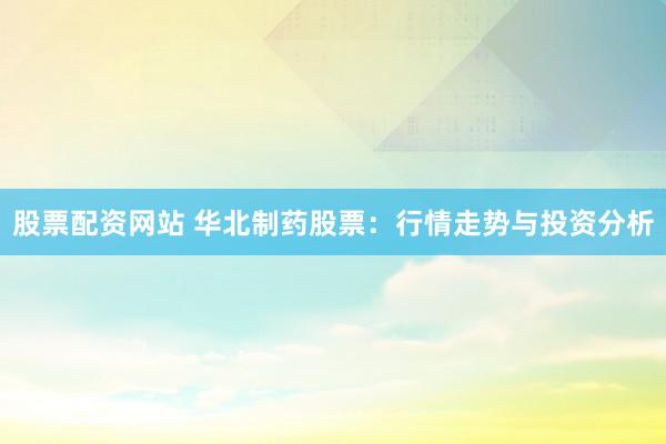 股票配资网站 华北制药股票：行情走势与投资分析