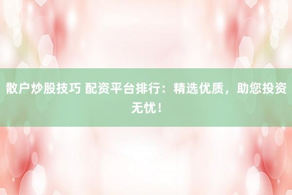 散户炒股技巧 配资平台排行：精选优质，助您投资无忧！