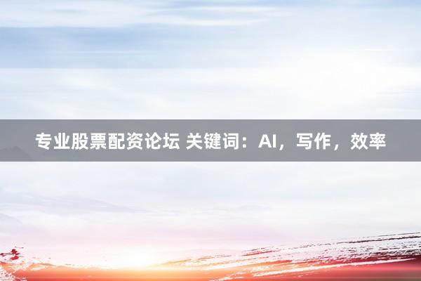 专业股票配资论坛 关键词：AI，写作，效率