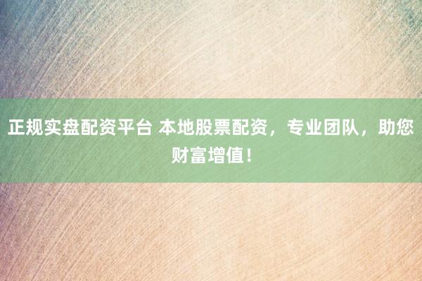 正规实盘配资平台 本地股票配资，专业团队，助您财富增值！