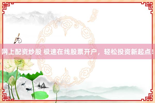 网上配资炒股 极速在线股票开户，轻松投资新起点！