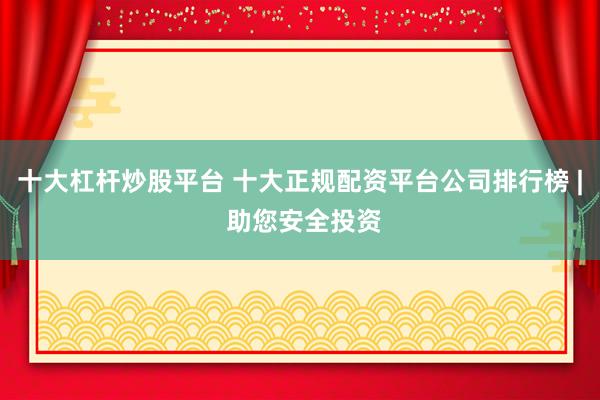 十大杠杆炒股平台 十大正规配资平台公司排行榜 | 助您安全投资