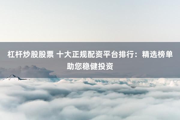 杠杆炒股股票 十大正规配资平台排行：精选榜单助您稳健投资