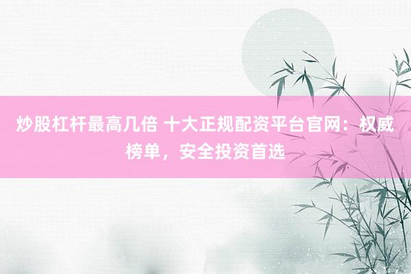 炒股杠杆最高几倍 十大正规配资平台官网：权威榜单，安全投资首选