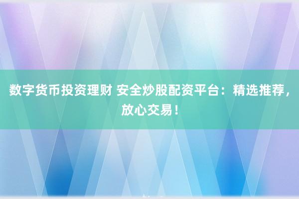 数字货币投资理财 安全炒股配资平台：精选推荐，放心交易！