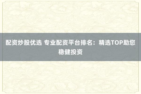 配资炒股优选 专业配资平台排名：精选TOP助您稳健投资