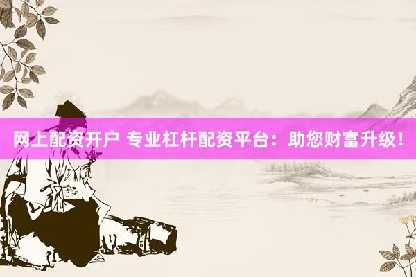 网上配资开户 专业杠杆配资平台：助您财富升级！