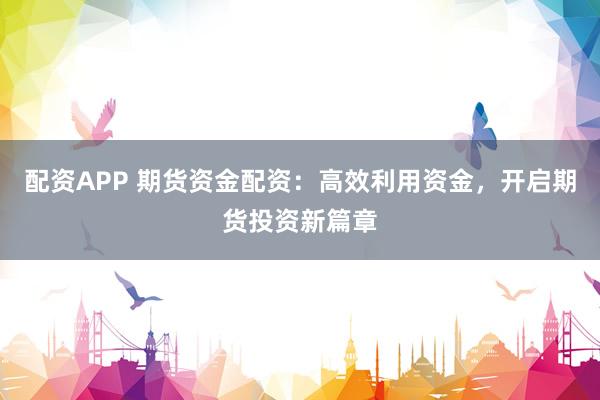 配资APP 期货资金配资：高效利用资金，开启期货投资新篇章