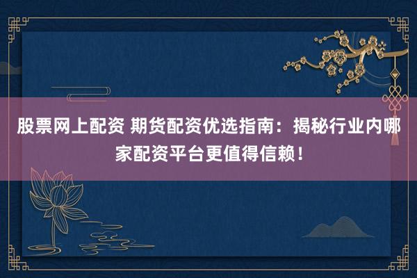股票网上配资 期货配资优选指南：揭秘行业内哪家配资平台更值得信赖！