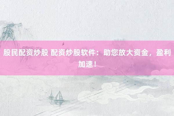 股民配资炒股 配资炒股软件：助您放大资金，盈利加速！
