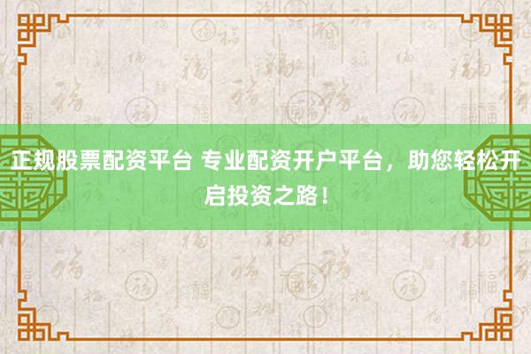 正规股票配资平台 专业配资开户平台，助您轻松开启投资之路！