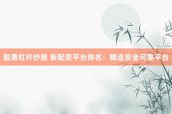 股票杠杆炒股 新配资平台排名：精选安全可靠平台