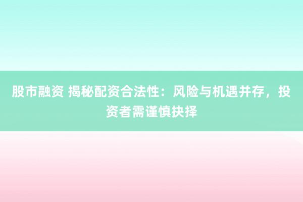 股市融资 揭秘配资合法性：风险与机遇并存，投资者需谨慎抉择