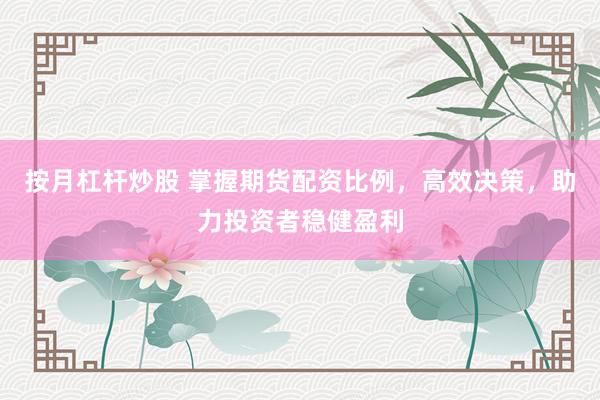 按月杠杆炒股 掌握期货配资比例，高效决策，助力投资者稳健盈利