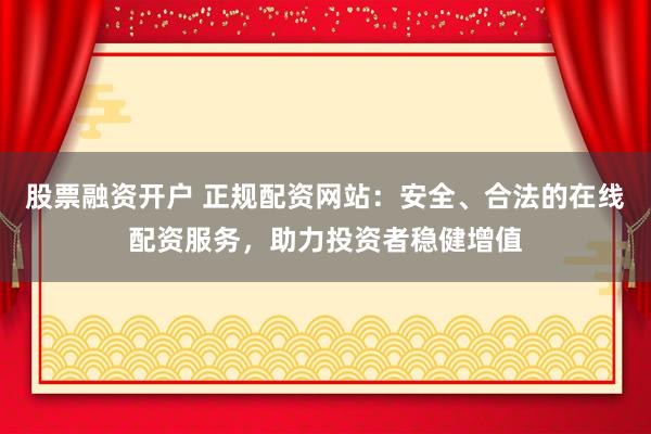 股票融资开户 正规配资网站：安全、合法的在线配资服务，助力投资者稳健增值