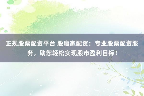 正规股票配资平台 股赢家配资：专业股票配资服务，助您轻松实现股市盈利目标！